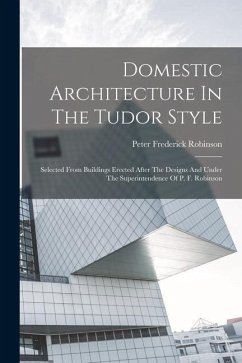 Domestic Architecture In The Tudor Style: Selected From Buildings Erected After The Designs And Under The Superintendence Of P. F. Robinson - Robinson, Peter Frederick