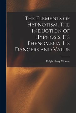 The Elements of Hypnotism, The Induction of Hypnosis, Its Phenomena, Its Dangers and Value - Harry, Vincent Ralph