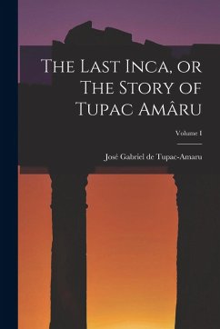 The Last Inca, or The Story of Tupac Amâru; Volume I - Gabriel de Tupac-Amaru, José