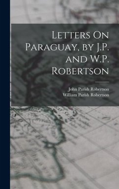 Cover Letters On Paraguay, by J.P. and W.P. Robertson