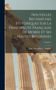 Nouvelles Recherches Historiques Sur La Principauté Française De Morée Et Ses Hautes Baronnies; Volume 1 - Buchon, Jean Alexandre C.