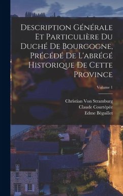 Cover Description Générale Et Particulière Du Duché De Bourgogne, Précédé De L'abrégé Historique De Cette Province; Volume 1