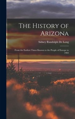 Cover The History of Arizona: From the Earliest Times Known to the People of Europe to 1903