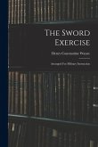 The Sword Exercise: Arranged For Military Instruction The Sword Exercise: Arranged For Military Instruction