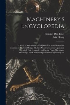 Machinery's Encyclopedia: A Work of Reference Covering Practical Mathematics and Mechanics, Machine Design, Machine Construction and Operation, - Oberg, Erik; Jones, Franklin Day