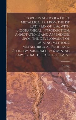 Georgius Agricola De Re Metallica, Tr. From the 1st Latin Ed. of 1556, With Biographical Introduction, Annotations and Appendices Upon the Development of Mining Methods, Metallurgical Processes, Geology, Mineralogy & Mining Law, From the Earliest Times... - Agricola, Georg