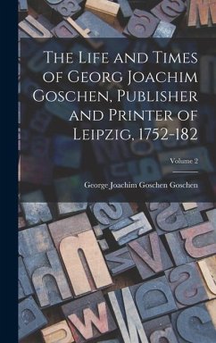 The Life and Times of Georg Joachim Goschen, Publisher and Printer of Leipzig, 1752-182; Volume 2 - Goschen, George Joachim Goschen
