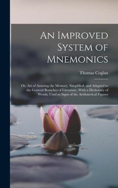 An Improved System of Mnemonics: Or, Art of Assisting the Memory, Simplified, and Adapted to the General Branches of Literature, With a Dictionary of - Coglan, Thomas