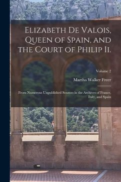 Elizabeth De Valois, Queen of Spain, and the Court of Philip Ii.: From Numerous Unpublished Sources in the Archives of France, Italy, and Spain; Volum - Freer, Martha Walker