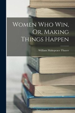 Women Who Win, Or, Making Things Happen - Thayer, William Makepeace