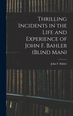 Thrilling Incidents in the Life and Experience of John F. Bahler (Blind Man) - Bahler, John F.