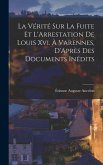 La Vérité Sur La Fuite Et L'Arrestation De Louis Xvi. À Varennes, D'Après Des Documents Inédits