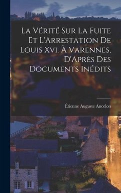 La Vérité Sur La Fuite Et L'Arrestation De Louis Xvi. À Varennes, D'Après Des Documents Inédits - Ancelon, Étienne Auguste