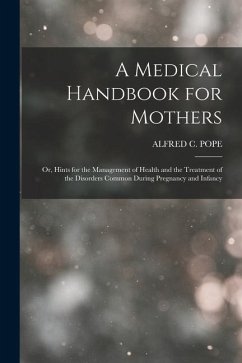A Medical Handbook for Mothers: Or, Hints for the Management of Health and the Treatment of the Disorders Common During Pregnancy and Infancy - Pope, Alfred C.