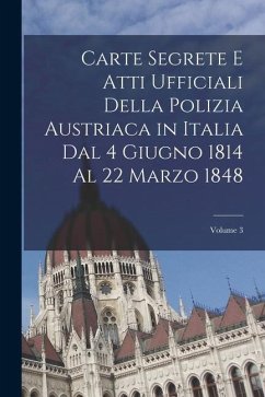 Carte Segrete E Atti Ufficiali Della Polizia Austriaca in Italia Dal 4 Giugno 1814 Al 22 Marzo 1848; Volume 3 - Anonymous