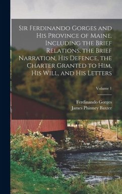 Sir Ferdinando Gorges and his Province of Maine. Including the Brief Relations, the Brief Narration, his Defence, the Charter Granted to him, his Will, and his Letters; Volume 1 - Baxter, James Phinney; Gorges, Ferdinando