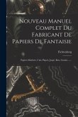 Nouveau Manuel Complet Du Fabricant De Papiers De Fantaisie: Papiers Marbrés, Unis, Piqués, Jaspé, Bois, Granits ......