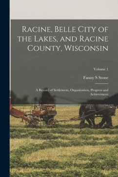 Racine, Belle City of the Lakes, and Racine County, Wisconsin: A Record of Settlement, Organization, Progress and Achievement; Volume 1 - Stone, Fanny S.