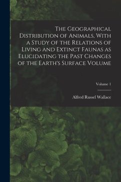 The Geographical Distribution of Animals, With a Study of the Relations of Living and Extinct Faunas as Elucidating the Past Changes of the Earth's Su