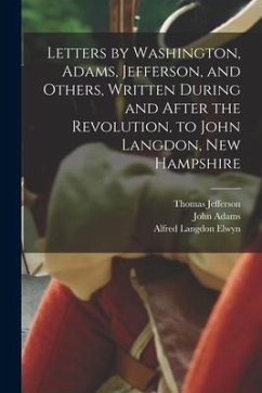 Letters by Washington, Adams, Jefferson, and Others, Written During and After the Revolution, to John Langdon, New Hampshire - Elwyn, Alfred Langdon; Jefferson, Thomas; Adams, John