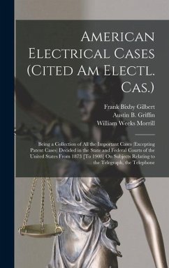 American Electrical Cases (Cited Am Electl. Cas.): Being a Collection of All the Important Cases (Excepting Patent Cases) Decided in the State and Fed - Morrill, William Weeks; Gilbert, Frank Bixby; Griffin, Austin B.