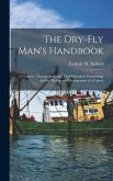 The Dry-fly Man's Handbook; a Complete Manual, Including The Fisherman's Entomology and the Making and Management of a Fishery