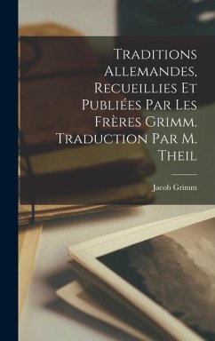 Traditions Allemandes, Recueillies et Publiées par les Frères Grimm. Traduction par M. Theil - Grimm, Jacob