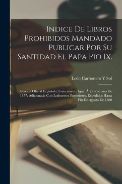 Indice De Libros Prohibidos Mandado Publicar Por Su Santidad El Papa Pio Ix.: Edicion Oficial Expañola, Enteramente Igual Á La Romana De 1877; Adicion - Sol, León Carbonero Y.