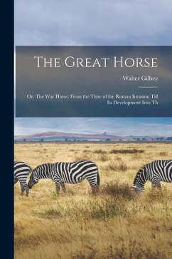 The Great Horse: Or, The War Horse: From the Time of the Roman Invasion Till Its Development Into Th - Gilbey, Walter