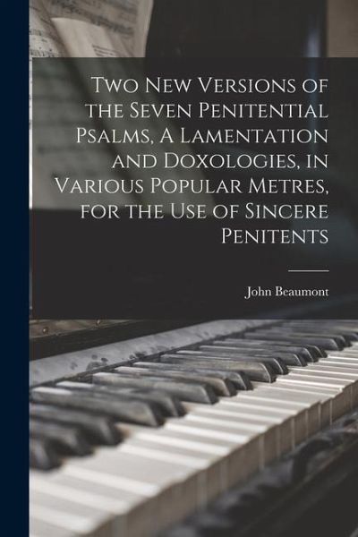 Two New Versions of the Seven Penitential Psalms, A Lamentation and Doxologies, in Various Popular Metres, for the Use of Sincere Penitents Two New Versions of the Seven Penitential Psalms, A Lamentation and Doxologies, in Various Popular Metres, for the Use of Sincere Penitents