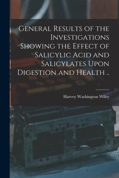 General Results of the Investigations Showing the Effect of Salicylic Acid and Salicylates Upon Digestion and Health .. - Wiley, Harvey Washington