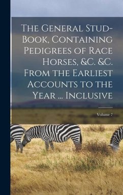 The General Stud-Book, Containing Pedigrees of Race Horses, &C. &C. From the Earliest Accounts to the Year ... Inclusive; Volume 7 - Anonymous