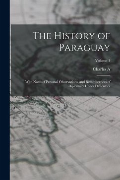 Cover The History of Paraguay: With Notes of Personal Observations, and Reminiscences of Diplomacy Under Difficulties; Volume 1