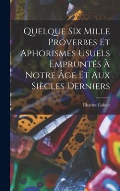 Quelque Six Mille Proverbes Et Aphorismes Usuels Empruntés À Notre Âge Et Aux Siècles Derniers - Cahier, Charles