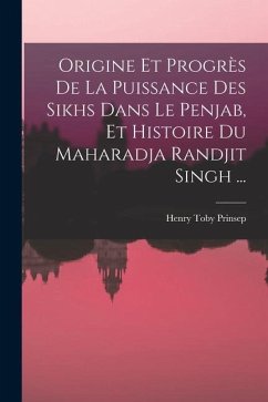 Origine Et Progrès De La Puissance Des Sikhs Dans Le Penjab, Et Histoire Du Maharadja Randjit Singh ... - Prinsep, Henry Toby