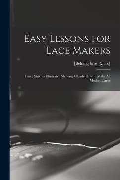Easy Lessons for Lace Makers: Fancy Stitches Illustrated Showing Clearly how to Make all Modern Laces - Bros &. Co ]., [Belding