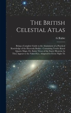 The British Celestial Atlas: Being a Complete Guide to the Attainment of a Practical Knowledge of the Heavenly Bodies: Containing Twelve Royal Quar - Rubie, G.