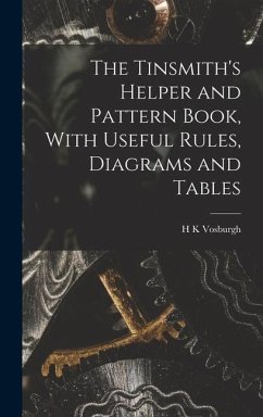 The Tinsmith's Helper and Pattern Book, With Useful Rules, Diagrams and Tables - Vosburgh, H K