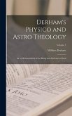 Derham's Physico and Astro Theology: Or, a Demonstration of the Being and Attributes of God; Volume 1 Derham's Physico and Astro Theology: Or, a Demonstration of the Being and Attributes of God; Volume 1
