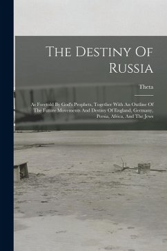 Cover The Destiny Of Russia: As Foretold By God's Prophets, Together With An Outline Of The Future Movements And Destiny Of England, Germany, Persi