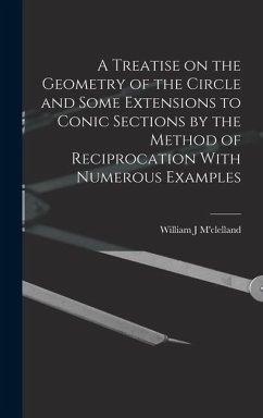 A Treatise on the Geometry of the Circle and Some Extensions to Conic Sections by the Method of Reciprocation With Numerous Examples - M'Clelland, William J