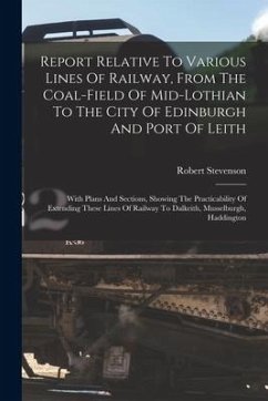 Report Relative To Various Lines Of Railway, From The Coal-field Of Mid-lothian To The City Of Edinburgh And Port Of Leith: With Plans And Sections, S - Stevenson, Robert