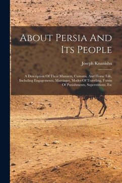 About Persia And Its People: A Description Of Their Manners, Customs, And Home Life, Including Engagements, Marriages, Modes Of Traveling, Forms Of - Knanishu, Joseph