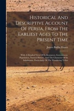 Historical And Descriptive Account Of Persia, From The Earliest Ages To The Present Time: With A Detailed View Of Its Resources, Government, Populatio - Fraser, James Baillie