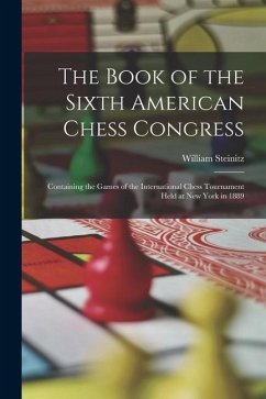 The Book of the Sixth American Chess Congress: Containing the Games of the International Chess Tournament Held at New York in 1889 - Steinitz, William