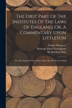 The First Part Of The Institutes Of The Laws Of England, Or, A Commentary Upon Littleton: Not The Name Of The Author Only, But Of The Law Itself - Coke, Edward; Hargrave, Francis