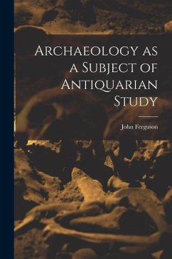 Archaeology as a Subject of Antiquarian Study - John, Ferguson