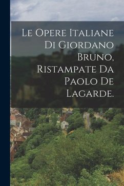 Le Opere Italiane Di Giordano Bruno, Ristampate Da Paolo De Lagarde. - Anonymous