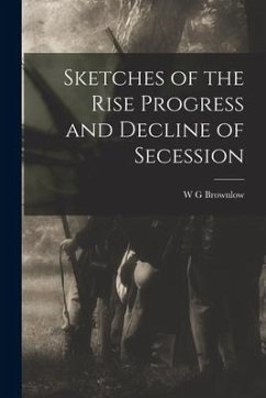 Sketches of the Rise Progress and Decline of Secession - Brownlow, W. G.