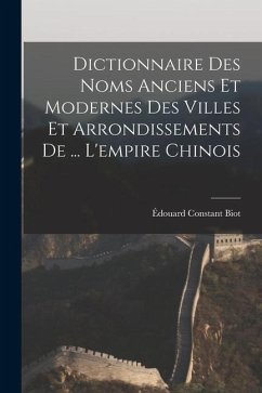 Dictionnaire Des Noms Anciens Et Modernes Des Villes Et Arrondissements De ... L'empire Chinois - Biot, Édouard Constant